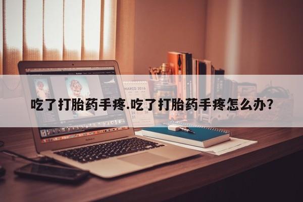 网上哪里买打胎药吃了打胎药手疼.吃了打胎药手疼怎么办？