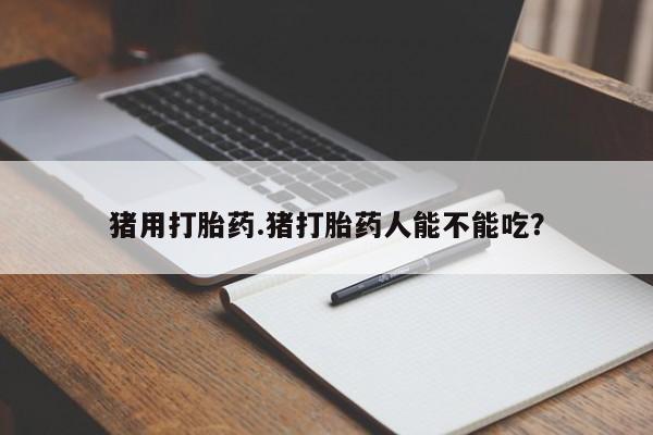 网上哪里买打胎药猪用打胎药.猪打胎药人能不能吃？