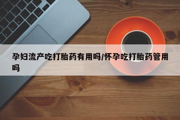 网上哪里买打胎药孕妇流产吃打胎药有用吗/怀孕吃打胎药管用吗