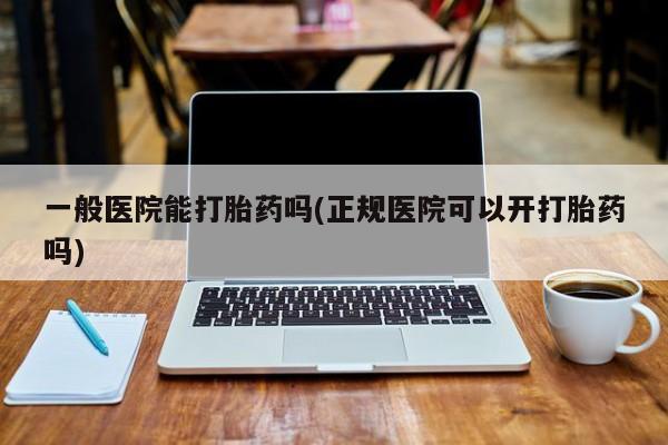 网上哪里买打胎药一般医院能打胎药吗(正规医院可以开打胎药吗)