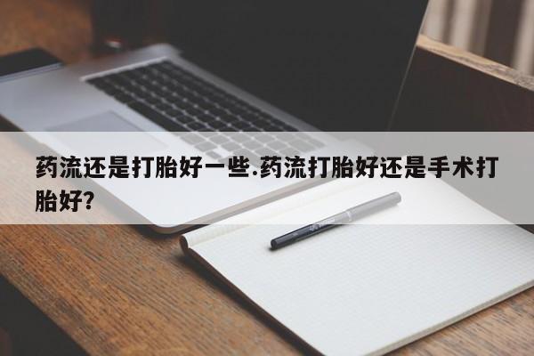 网上哪里买打胎药药流还是打胎好一些.药流打胎好还是手术打胎好？