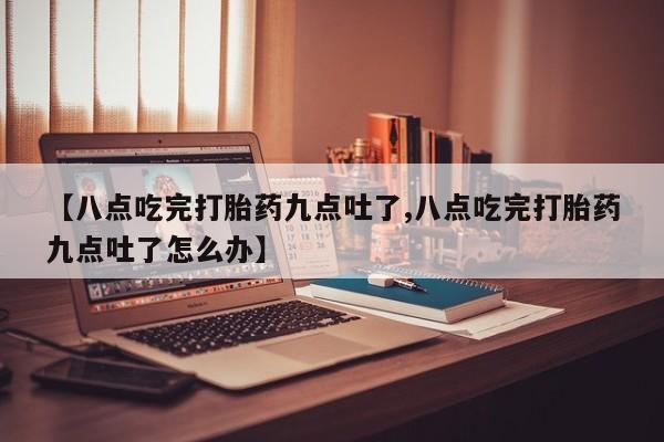 网上哪里买打胎药【八点吃完打胎药九点吐了,八点吃完打胎药九点吐了怎么办】