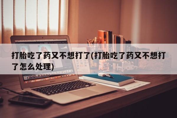 网上哪里买打胎药打胎吃了药又不想打了(打胎吃了药又不想打了怎么处理)