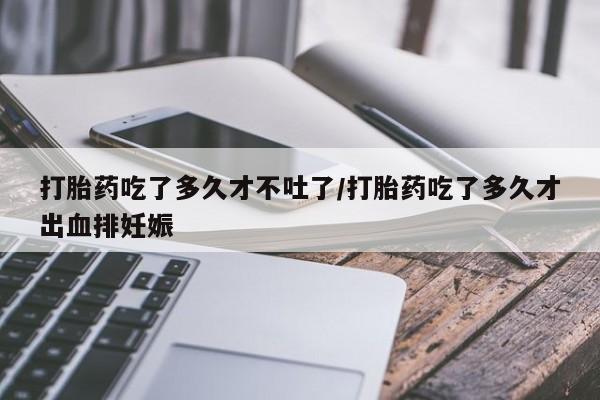 网上哪里买打胎药打胎药吃了多久才不吐了/打胎药吃了多久才出血排妊娠