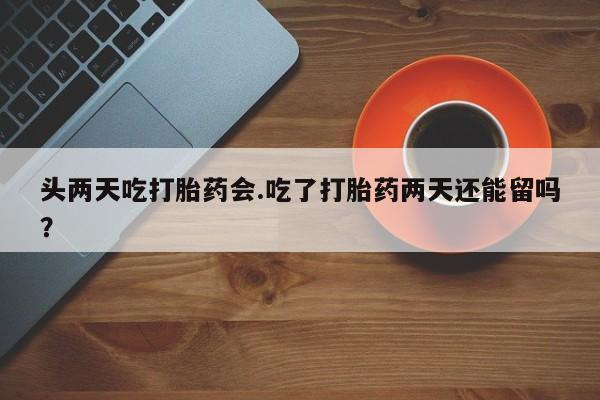 网上哪里买打胎药头两天吃打胎药会.吃了打胎药两天还能留吗？