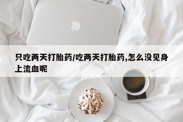 网上哪里买打胎药只吃两天打胎药/吃两天打胎药,怎么没见身上流血呢