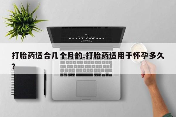 网上哪里买打胎药打胎药适合几个月的.打胎药适用于怀孕多久？