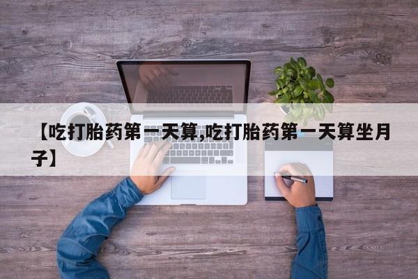 网上哪里买打胎药【吃打胎药第一天算,吃打胎药第一天算坐月子】