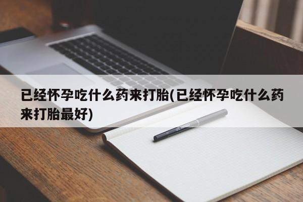 网上哪里买打胎药已经怀孕吃什么药来打胎(已经怀孕吃什么药来打胎最好)