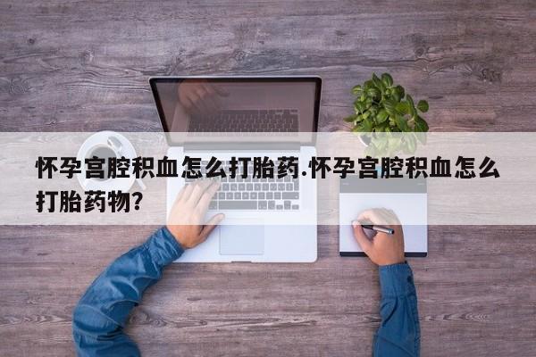 网上哪里买打胎药怀孕宫腔积血怎么打胎药.怀孕宫腔积血怎么打胎药物？