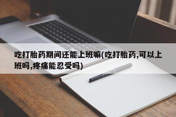 网上哪里买打胎药吃打胎药期间还能上班嘛(吃打胎药,可以上班吗,疼痛能忍受吗)
