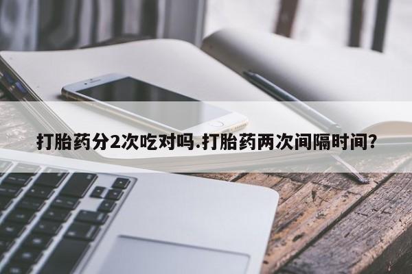 网上哪里买打胎药打胎药分2次吃对吗.打胎药两次间隔时间？