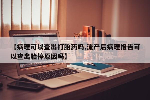 网上哪里买打胎药【病理可以查出打胎药吗,流产后病理报告可以查出胎停原因吗】