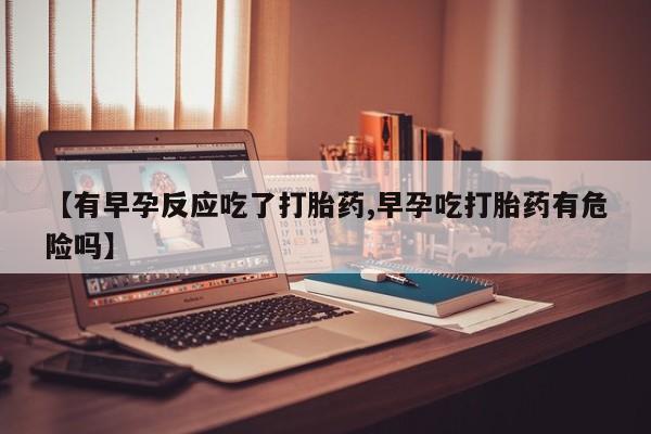 网上哪里买打胎药【有早孕反应吃了打胎药,早孕吃打胎药有危险吗】