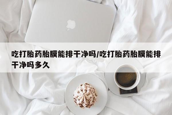 网上哪里买打胎药吃打胎药胎膜能排干净吗/吃打胎药胎膜能排干净吗多久