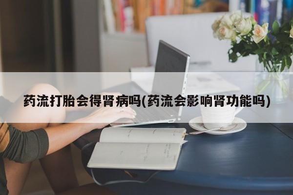 网上哪里买打胎药药流打胎会得肾病吗(药流会影响肾功能吗)