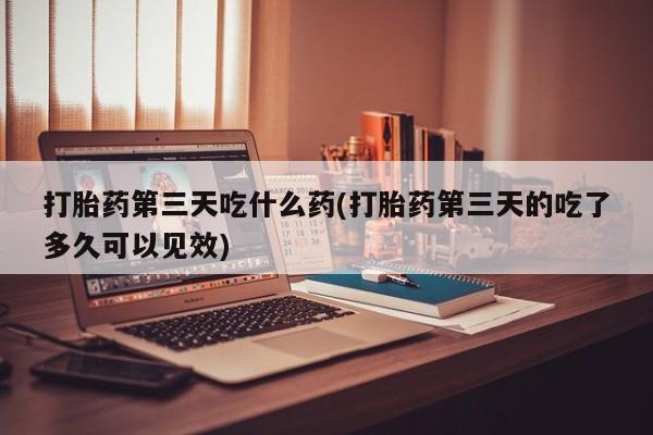 网上哪里买打胎药打胎药第三天吃什么药(打胎药第三天的吃了多久可以见效)