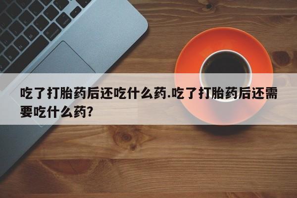 网上哪里买打胎药吃了打胎药后还吃什么药.吃了打胎药后还需要吃什么药？