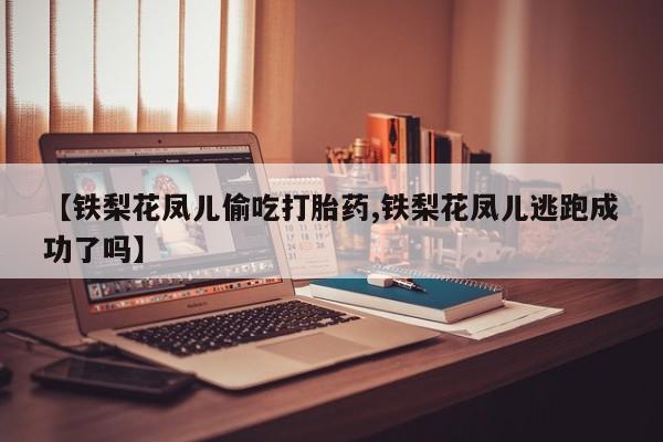 网上哪里买打胎药【铁梨花凤儿偷吃打胎药,铁梨花凤儿逃跑成功了吗】
