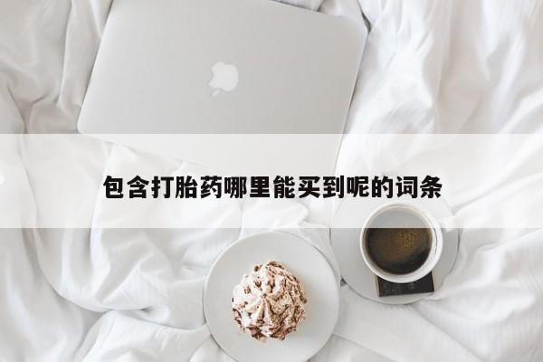 网上哪里买打胎药包含打胎药哪里能买到呢的词条