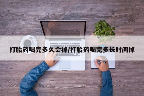 网上哪里买打胎药打胎药喝完多久会掉/打胎药喝完多长时间掉