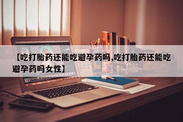 网上哪里买打胎药【吃打胎药还能吃避孕药吗,吃打胎药还能吃避孕药吗女性】