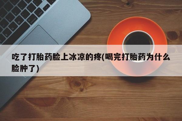网上哪里买打胎药吃了打胎药脸上冰凉的疼(喝完打胎药为什么脸肿了)