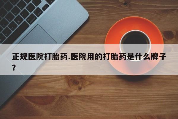 网上哪里买打胎药正规医院打胎药.医院用的打胎药是什么牌子？