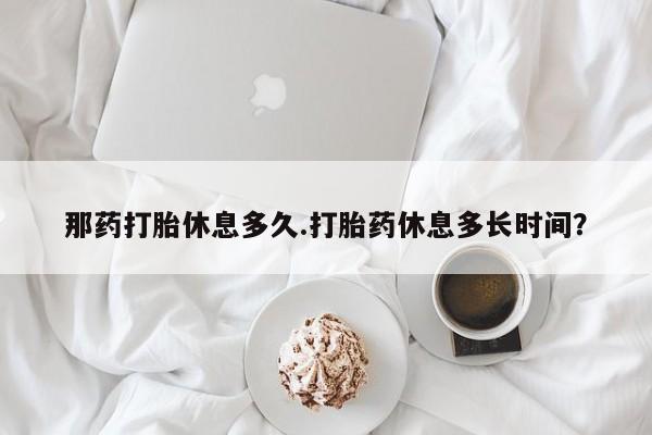 网上哪里买打胎药那药打胎休息多久.打胎药休息多长时间？