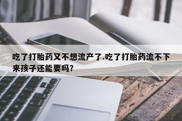 网上哪里买打胎药吃了打胎药又不想流产了.吃了打胎药流不下来孩子还能要吗？