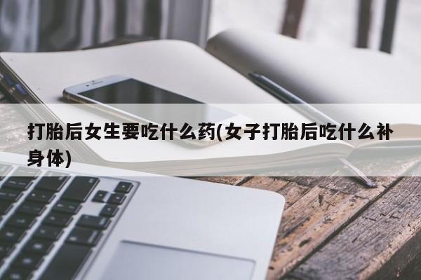 网上哪里买打胎药打胎后女生要吃什么药(女子打胎后吃什么补身体)