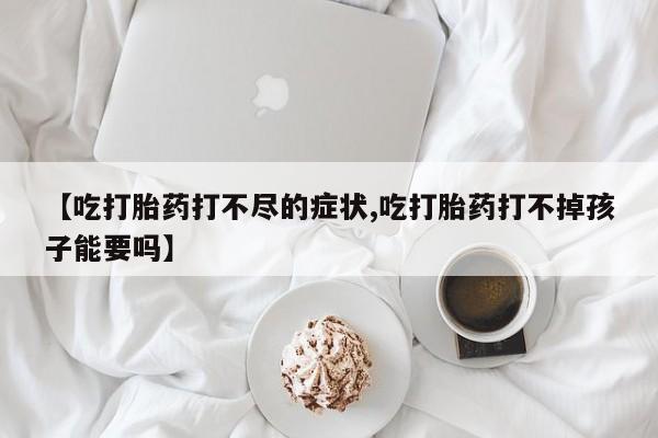 网上哪里买打胎药【吃打胎药打不尽的症状,吃打胎药打不掉孩子能要吗】