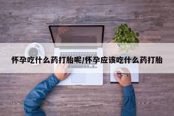 网上哪里买打胎药怀孕吃什么药打胎呢/怀孕应该吃什么药打胎