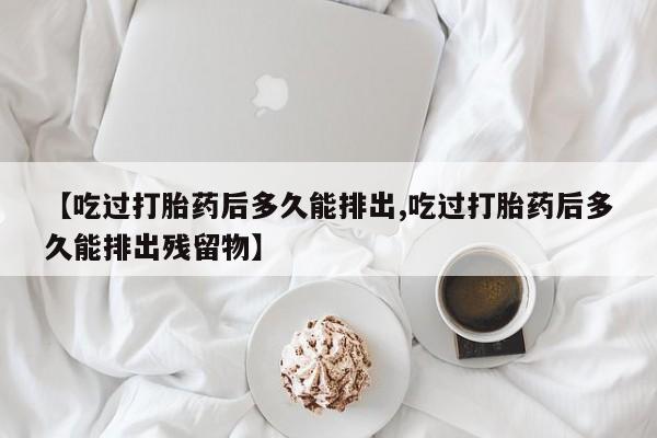 网上哪里买打胎药【吃过打胎药后多久能排出,吃过打胎药后多久能排出残留物】