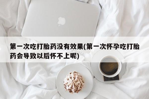 网上哪里买打胎药第一次吃打胎药没有效果(第一次怀孕吃打胎药会导致以后怀不上呢)