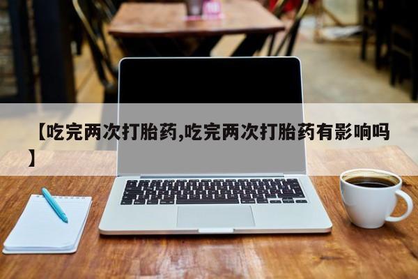 网上哪里买打胎药【吃完两次打胎药,吃完两次打胎药有影响吗】