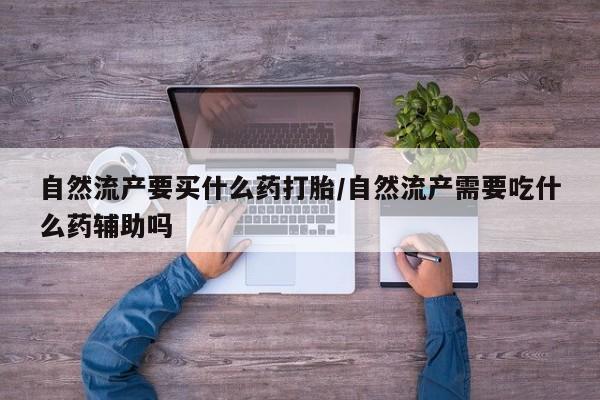 网上哪里买打胎药自然流产要买什么药打胎/自然流产需要吃什么药辅助吗