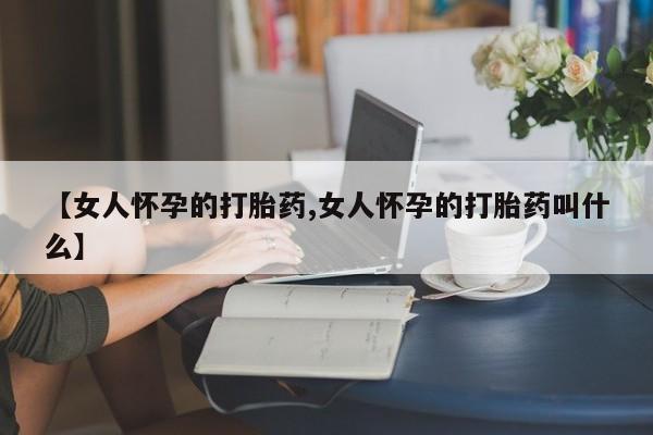 网上哪里买打胎药【女人怀孕的打胎药,女人怀孕的打胎药叫什么】