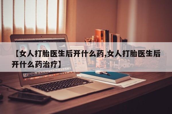 网上哪里买打胎药【女人打胎医生后开什么药,女人打胎医生后开什么药治疗】
