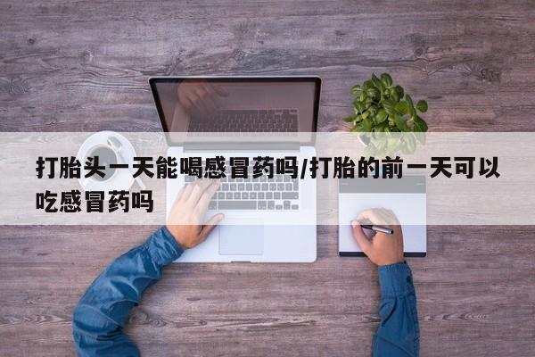网上哪里买打胎药打胎头一天能喝感冒药吗/打胎的前一天可以吃感冒药吗