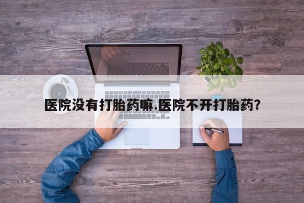 网上哪里买打胎药医院没有打胎药嘛.医院不开打胎药？