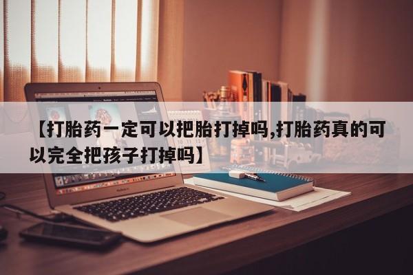 网上哪里买打胎药【打胎药一定可以把胎打掉吗,打胎药真的可以完全把孩子打掉吗】