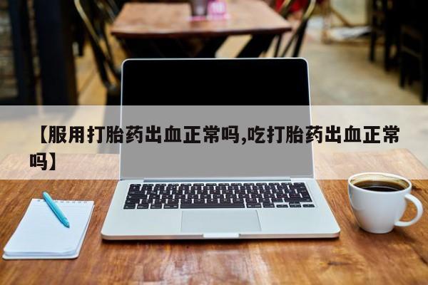 网上哪里买打胎药【服用打胎药出血正常吗,吃打胎药出血正常吗】