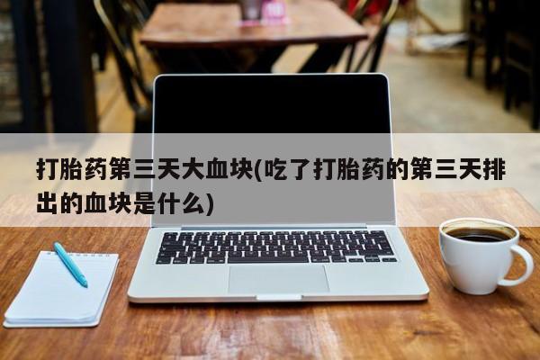 网上哪里买打胎药打胎药第三天大血块(吃了打胎药的第三天排出的血块是什么)