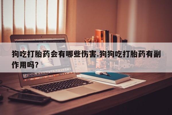 网上哪里买打胎药狗吃打胎药会有哪些伤害.狗狗吃打胎药有副作用吗？