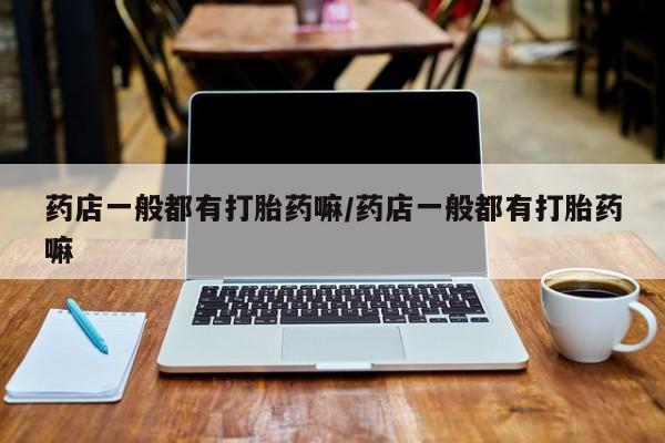 网上哪里买打胎药药店一般都有打胎药嘛/药店一般都有打胎药嘛