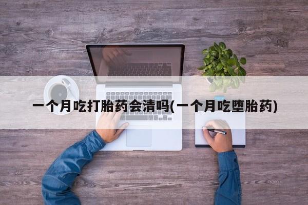 网上哪里买打胎药一个月吃打胎药会清吗(一个月吃堕胎药)