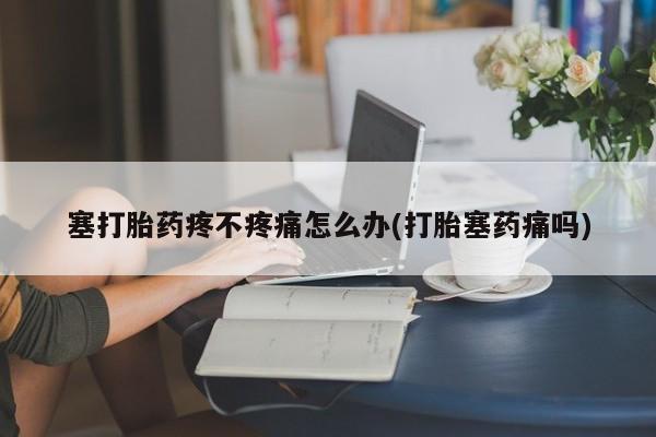 网上哪里买打胎药塞打胎药疼不疼痛怎么办(打胎塞药痛吗)