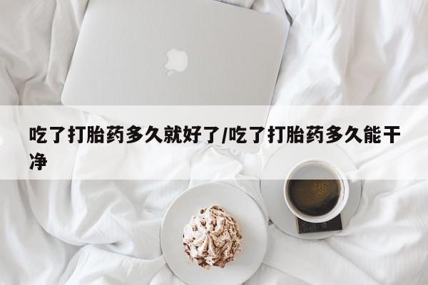 网上哪里买打胎药吃了打胎药多久就好了/吃了打胎药多久能干净