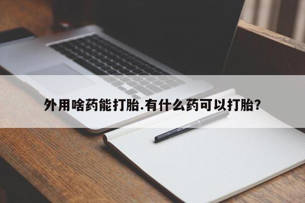 网上哪里买打胎药外用啥药能打胎.有什么药可以打胎？